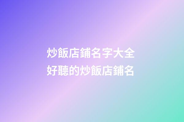炒飯店鋪名字大全 好聽的炒飯店鋪名-第1張-店鋪起名-玄機派